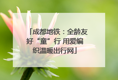 成都地铁：全龄友好“童”行 用爱编织温暖出行网