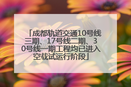 成都轨道交通10号线三期、17号线二期、30号线一期工程均已进入空载试运行阶段