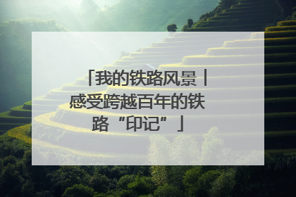 我的铁路风景︱感受跨越百年的铁路“印记”