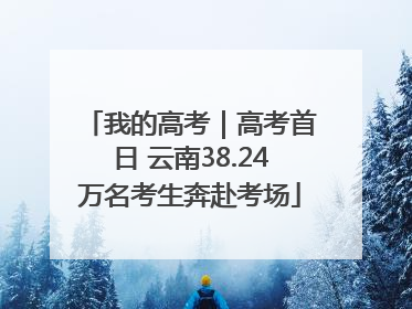 我的高考｜高考首日 云南38.24万名考生奔赴考场
