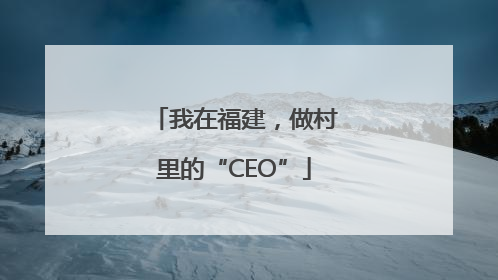 我在福建，做村里的“CEO”