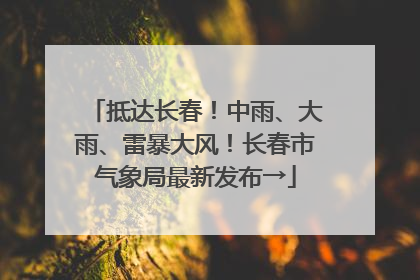 抵达长春！中雨、大雨、雷暴大风！长春市气象局最新发布→