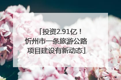 投资2.91亿！忻州市一条旅游公路项目建设有新动态