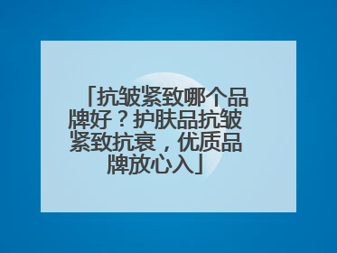 抗皱紧致哪个品牌好？护肤品抗皱紧致抗衰，优质品牌放心入