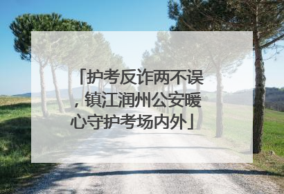 护考反诈两不误，镇江润州公安暖心守护考场内外