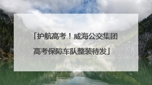 护航高考！威海公交集团高考保障车队整装待发