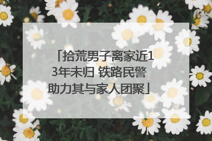 拾荒男子离家近13年未归 铁路民警助力其与家人团聚