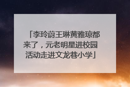 李玲蔚王琳黄雅琼都来了，元老明星进校园活动走进文龙巷小学