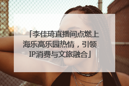 李佳琦直播间点燃上海乐高乐园热情，引领IP消费与文旅融合