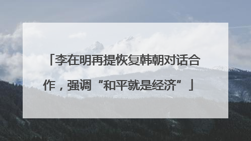 李在明再提恢复韩朝对话合作,强调“和平就是经济”