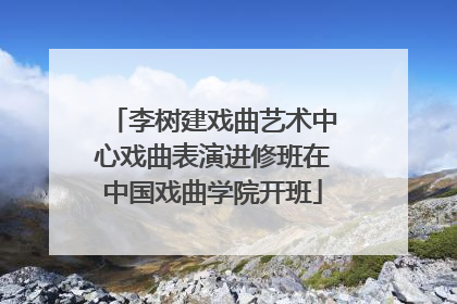 李树建戏曲艺术中心戏曲表演进修班在中国戏曲学院开班