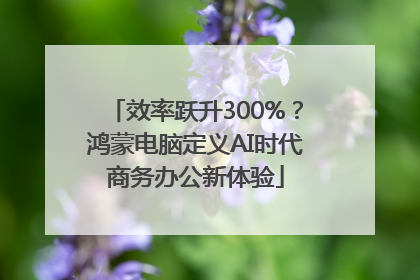 效率跃升300%？鸿蒙电脑定义AI时代商务办公新体验