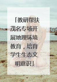 教研帮扶茂名专场开展地理环境教育，培育学生生态文明意识