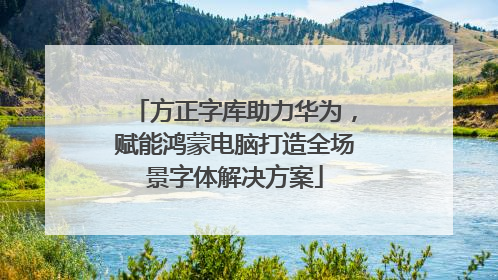 方正字库助力华为，赋能鸿蒙电脑打造全场景字体解决方案
