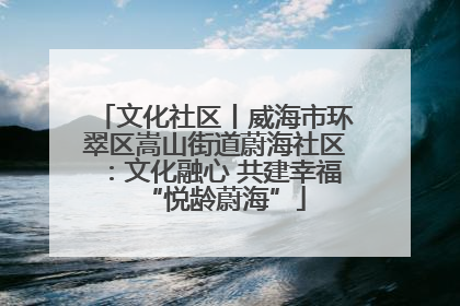 文化社区丨威海市环翠区嵩山街道蔚海社区：文化融心 共建幸福“悦龄蔚海”