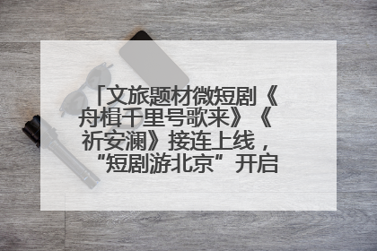 文旅题材微短剧《舟楫千里号歌来》《祈安澜》接连上线，“短剧游北京”开启大运河文化之旅