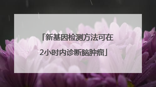新基因检测方法可在2小时内诊断脑肿瘤