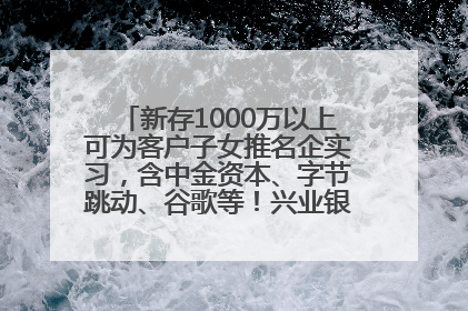新存1000万以上可为客户子女推名企实习，含中金资本、字节跳动、谷歌等！兴业银行回应：属实