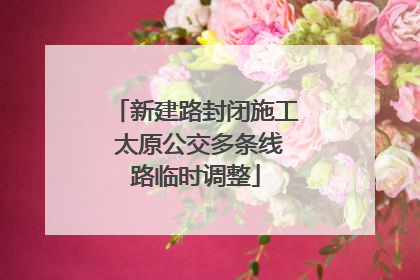 新建路封闭施工 太原公交多条线路临时调整