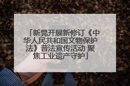 新晃开展新修订《中华人民共和国文物保护法》普法宣传活动 聚焦工业遗产守护