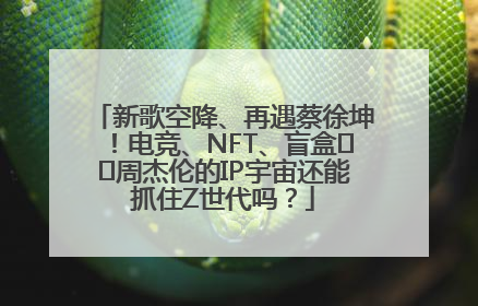新歌空降、再遇蔡徐坤！电竞、NFT、盲盒⋯⋯周杰伦的IP宇宙还能抓住Z世代吗？