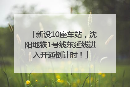 新设10座车站，沈阳地铁1号线东延线进入开通倒计时！