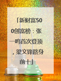 新财富500创富榜：张一鸣首次登顶，梁文锋跻身前十