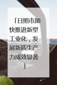 日照市加快推进新型工业化，发展新质生产力成效显著