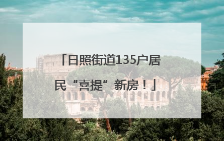 日照街道135户居民“喜提”新房！