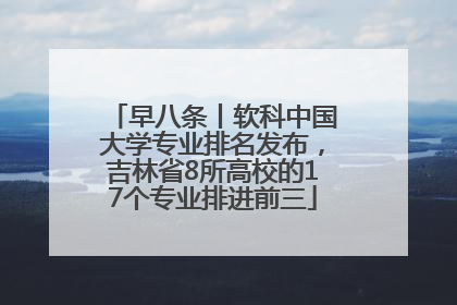 早八条丨软科中国大学专业排名发布，吉林省8所高校的17个专业排进前三