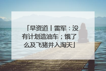 早资道丨雷军：没有计划造油车；饿了么及飞猪并入淘天