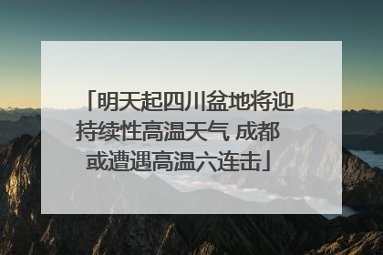明天起四川盆地将迎持续性高温天气 成都或遭遇高温六连击
