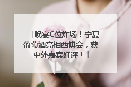 晚宴C位炸场！宁夏葡萄酒亮相西博会，获中外嘉宾好评！