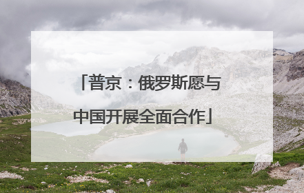 普京：俄罗斯愿与中国开展全面合作