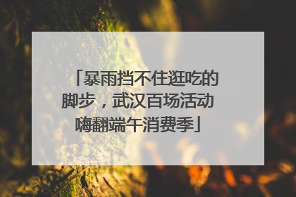 暴雨挡不住逛吃的脚步，武汉百场活动嗨翻端午消费季