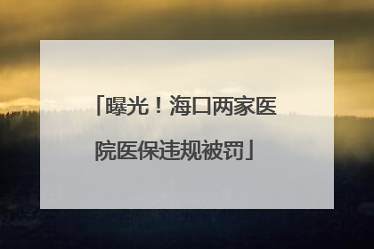 曝光！海口两家医院医保违规被罚
