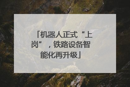 机器人正式“上岗”，铁路设备智能化再升级
