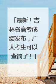 最新！吉林省高考成绩发布，广大考生可以查询了！