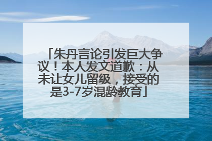 朱丹言论引发巨大争议！本人发文道歉：从未让女儿留级，接受的是3-7岁混龄教育