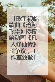 歌手银临歌曲《沧海飞尘》授权给动画《凡人修仙传》引争议，工作室致歉