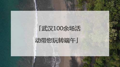武汉100余场活动带您玩转端午