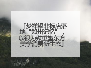 梦祥银非标店落地“郑州记忆”，以银为媒重塑东方美学消费新生态