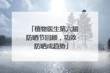 植物医生第六届防晒节回顾，功效防晒成趋势