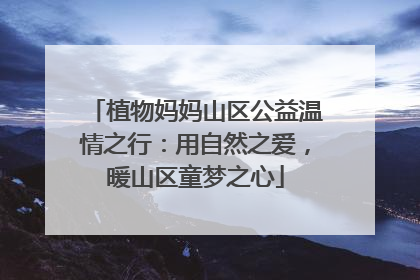 植物妈妈山区公益温情之行：用自然之爱，暖山区童梦之心