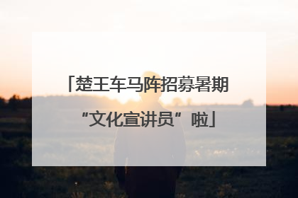 楚王车马阵招募暑期“文化宣讲员”啦