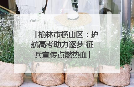 榆林市横山区：护航高考助力逐梦 征兵宣传点燃热血