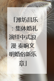潍坊昌乐：集体婚礼演绎中式浪漫 奏响文明婚俗新乐章