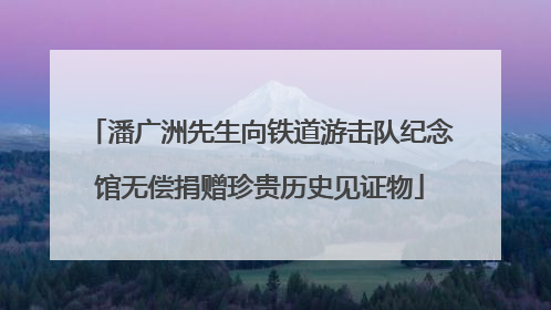 潘广洲先生向铁道游击队纪念馆无偿捐赠珍贵历史见证物