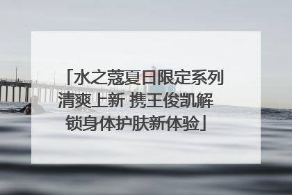 水之蔻夏日限定系列清爽上新 携王俊凯解锁身体护肤新体验