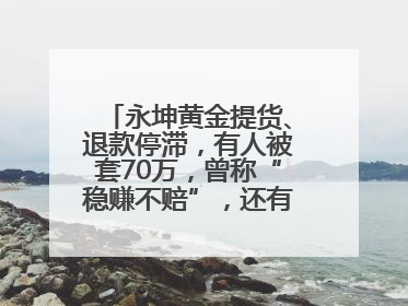 永坤黄金提货、退款停滞，有人被套70万，曾称“稳赚不赔”，还有黄金保单